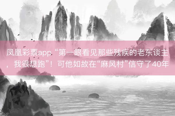 凤凰彩票app “第一眼看见那些残疾的老东谈主，我很想跑”！可他如故在“麻风村”信守了40年