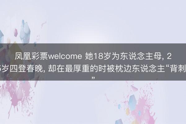 凤凰彩票welcome 她18岁为东说念主母, 25岁四登春晚, 却在最厚重的时被枕边东说念主“背刺”