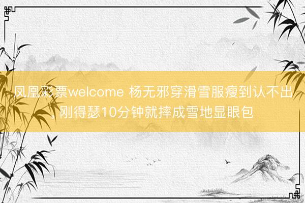 凤凰彩票welcome 杨无邪穿滑雪服瘦到认不出， 刚得瑟10分钟就摔成雪地显眼包