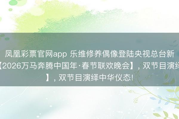 凤凰彩票官网app 乐维修养偶像登陆央视总台新媒体平台【2026万马奔腾中国年·春节联欢晚会】， 双节目演绎中华仪态!